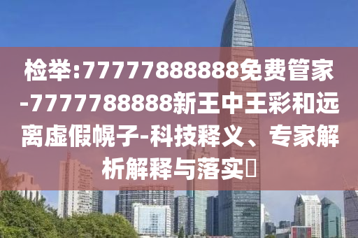 检举:77777888888免费管家-7777788888新王中王彩和远离虚假幌子-科技释义、专家解析解释与落实?